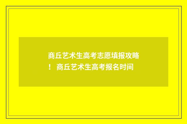商丘艺术生高考志愿填报攻略！ 商丘艺术生高考报名时间