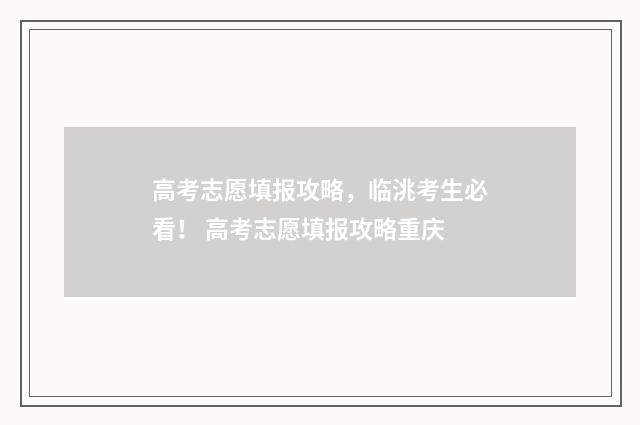 高考志愿填报攻略，临洮考生必看！ 高考志愿填报攻略重庆