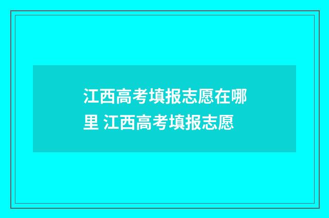 江西高考填报志愿在哪里 江西高考填报志愿