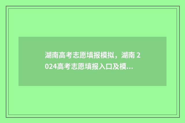 湖南高考志愿填报模拟，湖南 2024高考志愿填报入口及模拟系统 高考报志愿