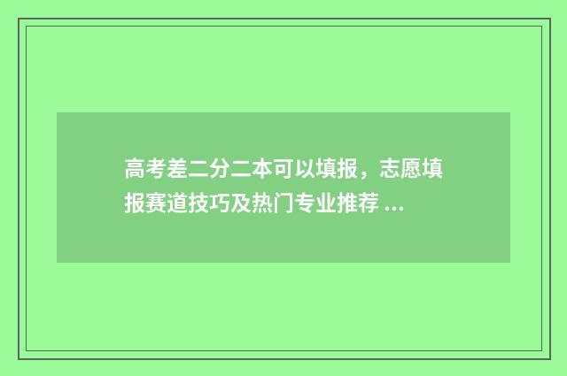 高考差二分二本可以填报，志愿填报赛道技巧及热门专业推荐 高考二本差2分能上本科学校吗