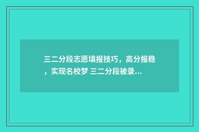 三二分段志愿填报技巧，高分报稳，实现名校梦 三二分段被录取后能不能放弃