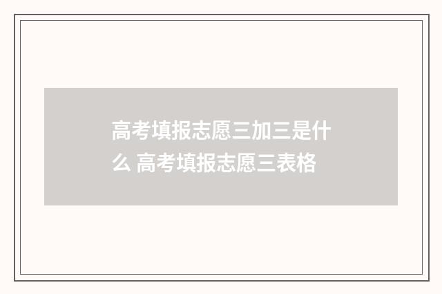 高考填报志愿三加三是什么 高考填报志愿三表格
