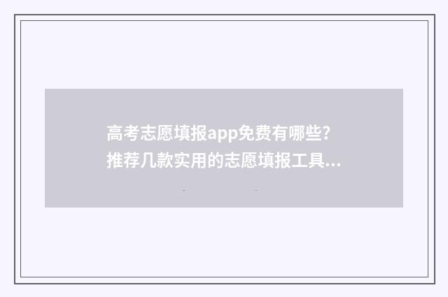 高考志愿填报app免费有哪些？推荐几款实用的志愿填报工具 高考志愿填报app有哪些