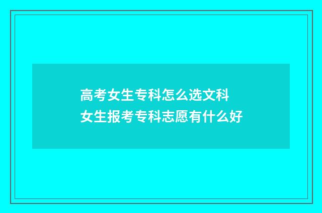 高考女生专科怎么选文科 女生报考专科志愿有什么好