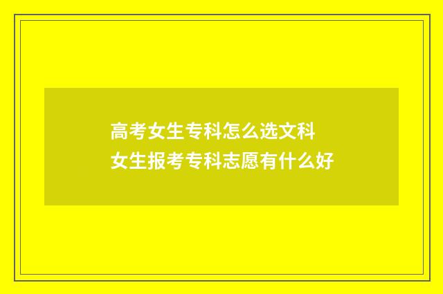 高考女生专科怎么选文科 女生报考专科志愿有什么好