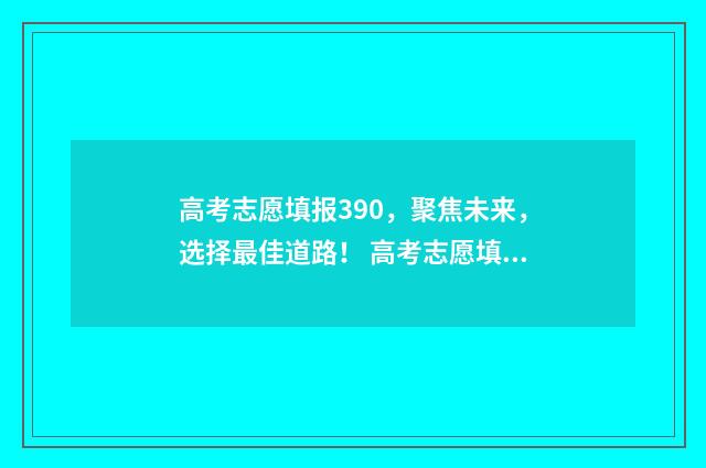 高考志愿填报390，聚焦未来，选择最佳道路！ 高考志愿填报怎么填报