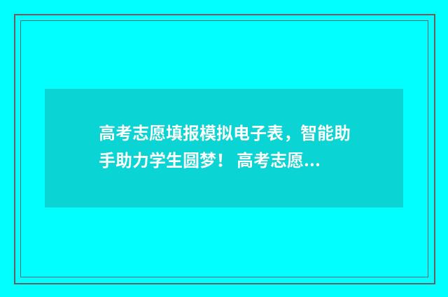高考志愿填报模拟电子表，智能助手助力学生圆梦！ 高考志愿填报模板山西