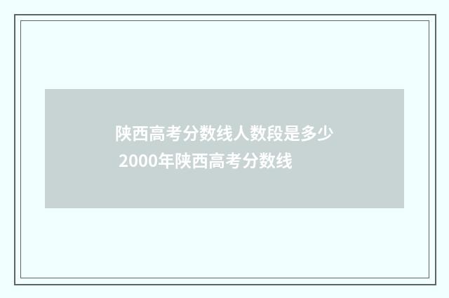 陕西高考分数线人数段是多少 2000年陕西高考分数线