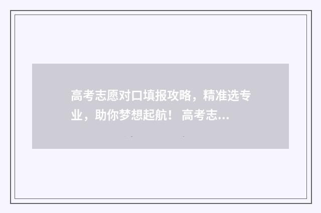 高考志愿对口填报攻略，精准选专业，助你梦想起航！ 高考志愿对口填什么