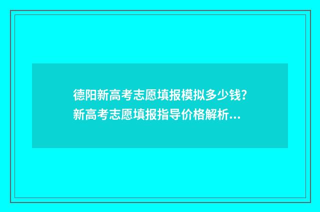 德阳新高考志愿填报模拟多少钱？新高考志愿填报指导价格解析 德阳新高考志愿怎么填