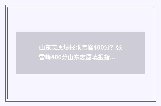 山东志愿填报张雪峰400分？张雪峰400分山东志愿填报指南 2020年山东志愿填报指南