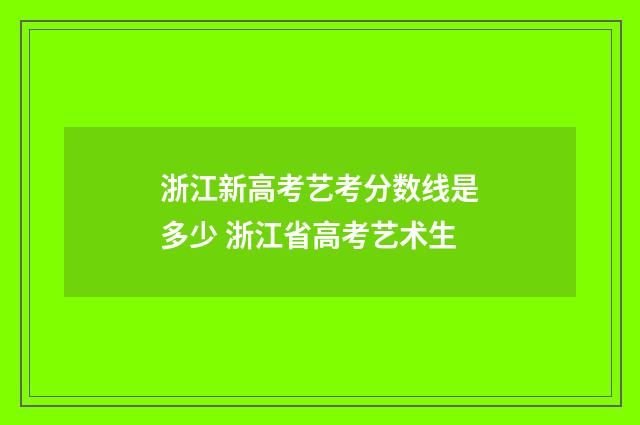 浙江新高考艺考分数线是多少 浙江省高考艺术生