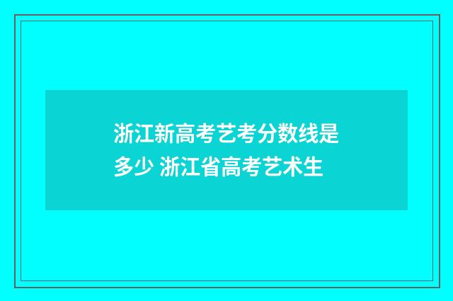 浙江新高考艺考分数线是多少 浙江省高考艺术生