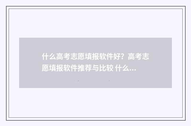 什么高考志愿填报软件好？高考志愿填报软件推荐与比较 什么高考志愿填报最好