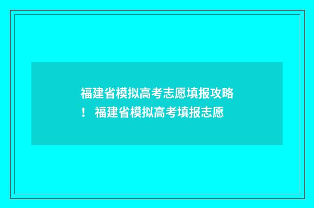 福建省模拟高考志愿填报攻略！ 福建省模拟高考填报志愿