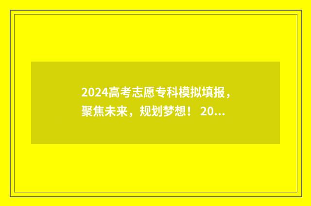 2024高考志愿专科模拟填报，聚焦未来，规划梦想！ 2024高考志愿专业代码查询
