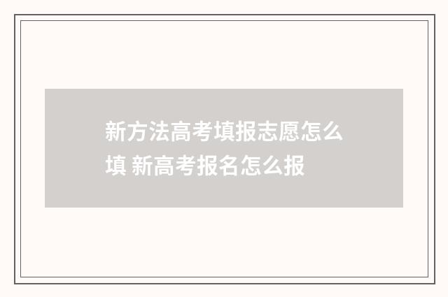 新方法高考填报志愿怎么填 新高考报名怎么报