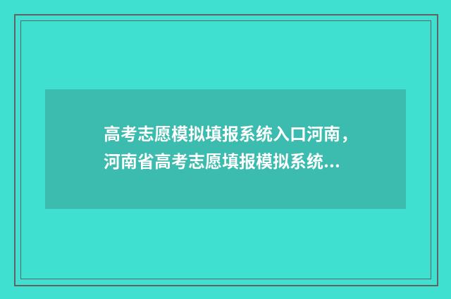 高考志愿模拟填报系统入口河南，河南省高考志愿填报模拟系统 高考志愿模拟填报软件免费