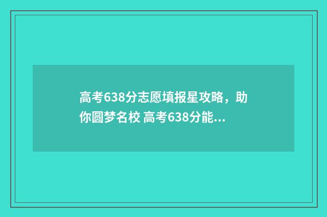 高考638分志愿填报星攻略，助你圆梦名校 高考638分能上985吗