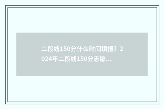 二段线150分什么时间填报？2024年二段线150分志愿填报时间及流程 二段线150什么意思