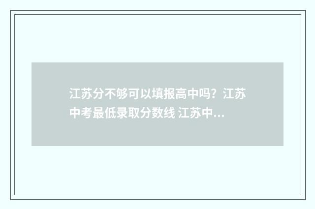 江苏分不够可以填报高中吗？江苏中考最低录取分数线 江苏中考分数不够,可以上的高中