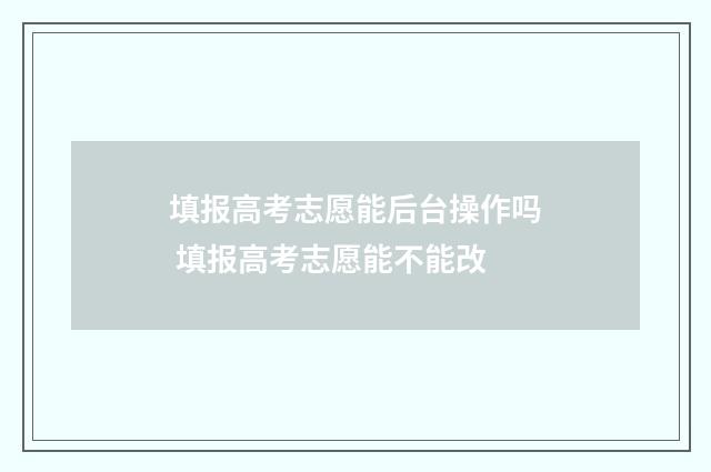 填报高考志愿能后台操作吗 填报高考志愿能不能改