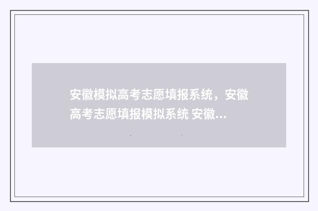 安徽模拟高考志愿填报系统，安徽高考志愿填报模拟系统 安徽模拟高考志愿填报密码与真实填报一致吗