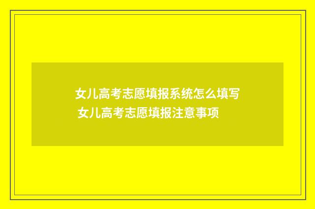 女儿高考志愿填报系统怎么填写 女儿高考志愿填报注意事项