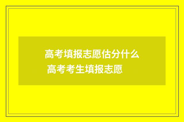 高考填报志愿估分什么 高考考生填报志愿