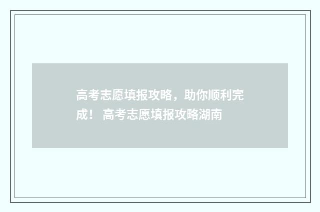 高考志愿填报攻略，助你顺利完成！ 高考志愿填报攻略湖南