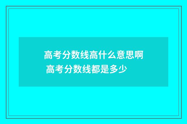高考分数线高什么意思啊 高考分数线都是多少