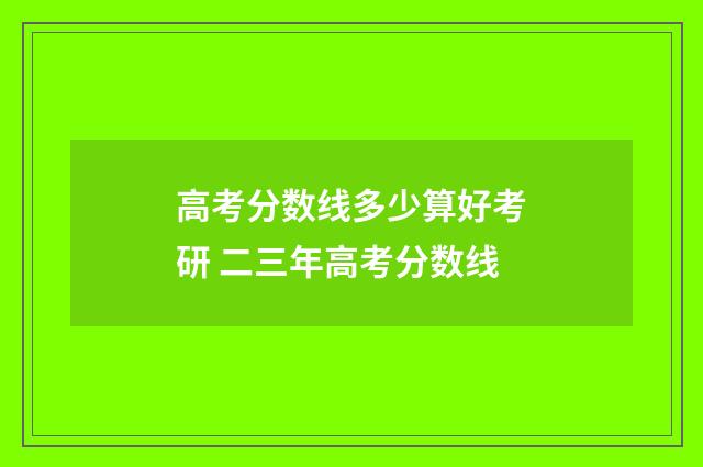 高考分数线多少算好考研 二三年高考分数线