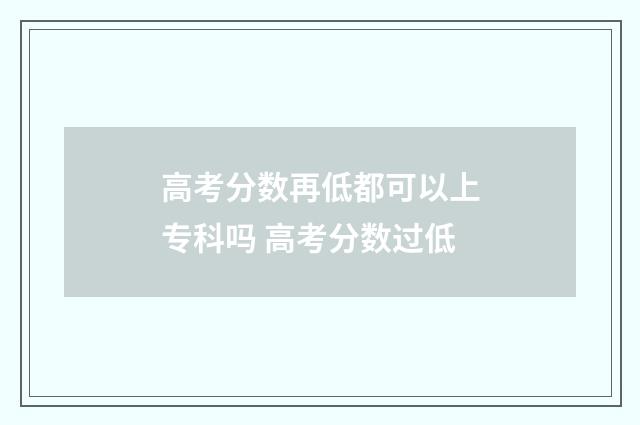 高考分数再低都可以上专科吗 高考分数过低