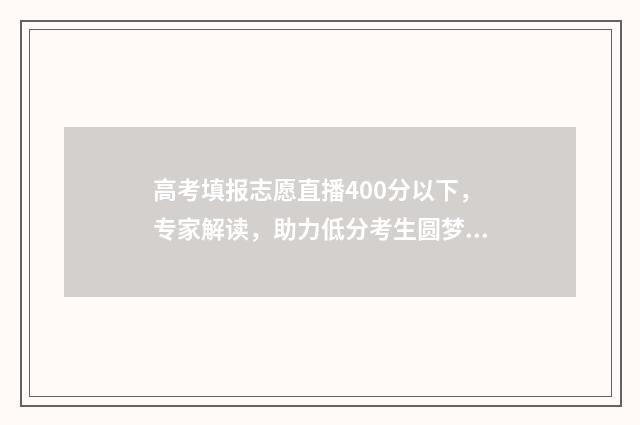 高考填报志愿直播400分以下，专家解读，助力低分考生圆梦大学 高考填报志愿直播间