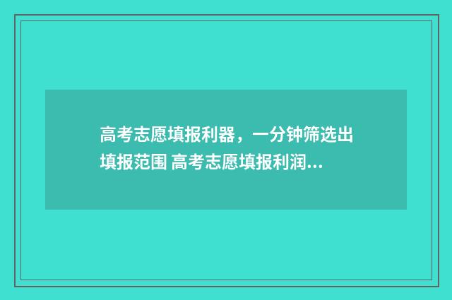 高考志愿填报利器，一分钟筛选出填报范围 高考志愿填报利润怎么样