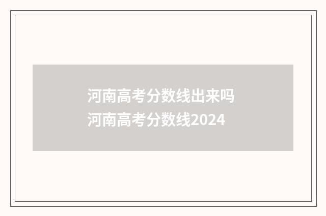 河南高考分数线出来吗 河南高考分数线2024