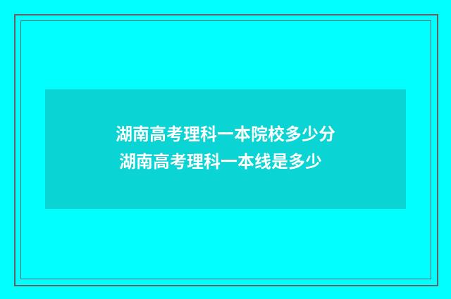 湖南高考理科一本院校多少分 湖南高考理科一本线是多少