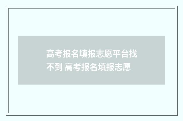 高考报名填报志愿平台找不到 高考报名填报志愿
