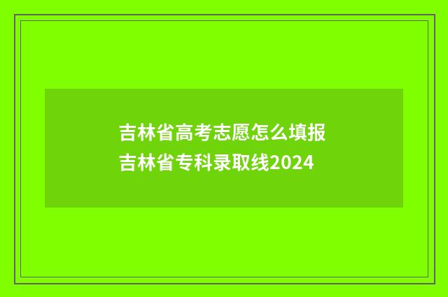 吉林省高考志愿怎么填报 吉林省专科录取线2024
