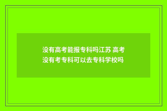 没有高考能报专科吗江苏 高考没有考专科可以去专科学校吗