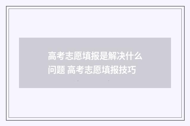 高考志愿填报是解决什么问题 高考志愿填报技巧