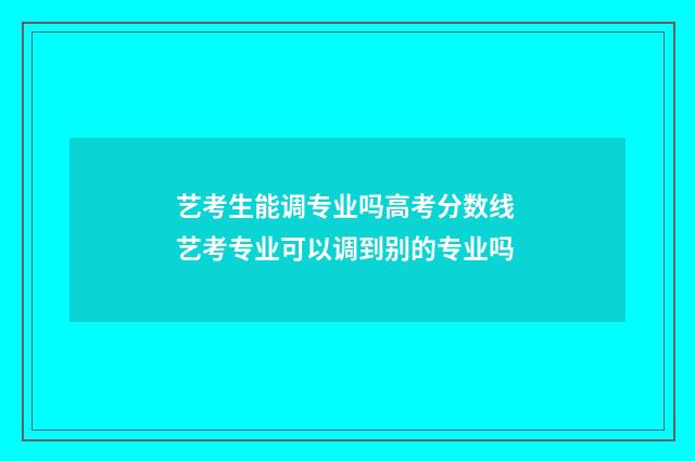 艺考生能调专业吗高考分数线 艺考专业可以调到别的专业吗