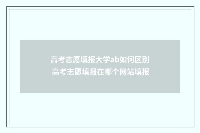 高考志愿填报大学ab如何区别 高考志愿填报在哪个网站填报