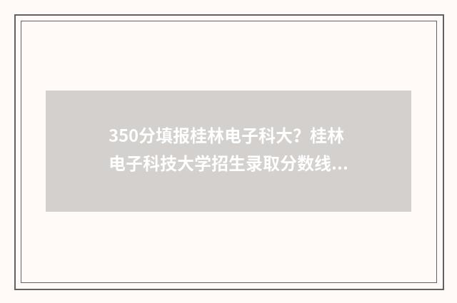 350分填报桂林电子科大？桂林电子科技大学招生录取分数线公布 桂林桂电高中2021招生标准