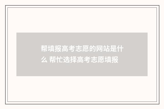帮填报高考志愿的网站是什么 帮忙选择高考志愿填报