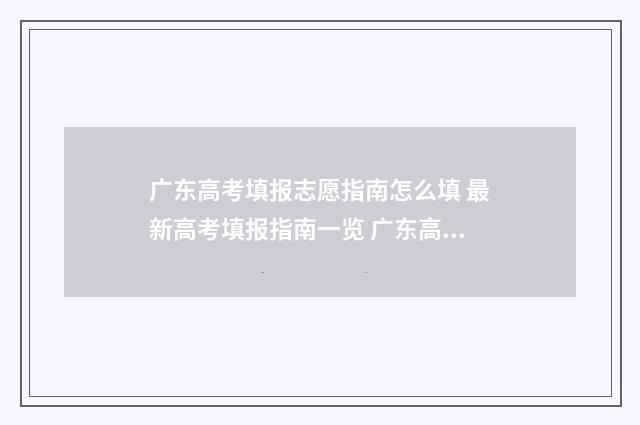 广东高考填报志愿指南怎么填 最新高考填报指南一览 广东高考填报志愿后多久可以查询录取结果