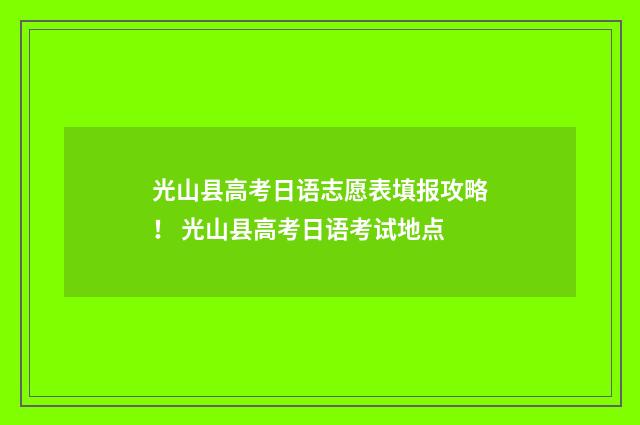 光山县高考日语志愿表填报攻略！ 光山县高考日语考试地点