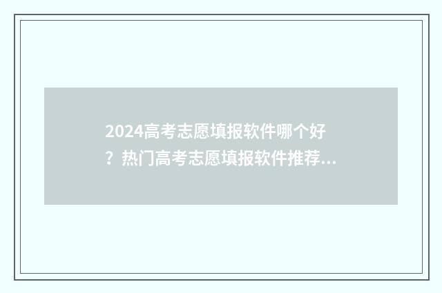 2024高考志愿填报软件哪个好？热门高考志愿填报软件推荐与比较 2024高考志愿填报时间一览表