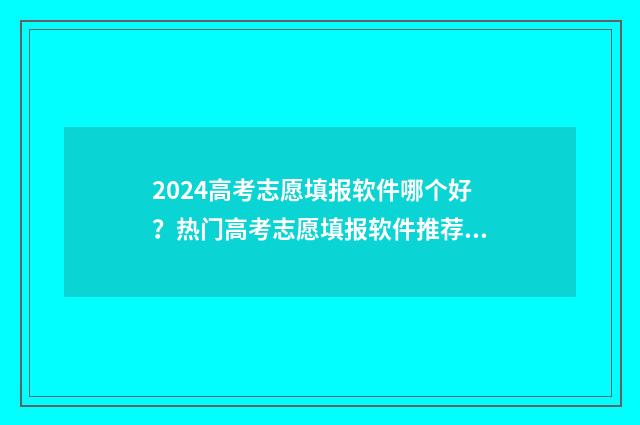 2024高考志愿填报软件哪个好？热门高考志愿填报软件推荐与比较 2024高考志愿填报时间一览表